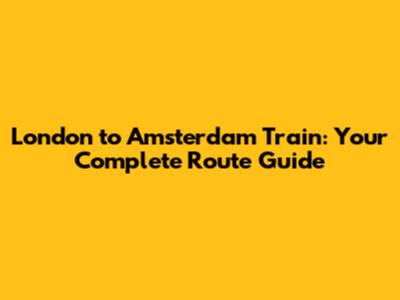 London to Amsterdam Train: Your Complete Route Guide