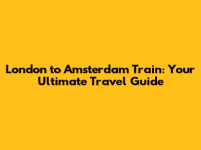 London to Amsterdam Train: Your Ultimate Travel Guide