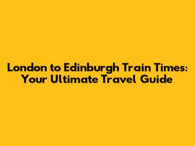 London to Edinburgh Train Times: Your Ultimate Travel Guide