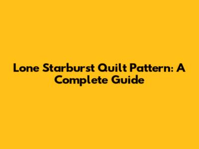Lone Starburst Quilt Pattern: A Complete Guide