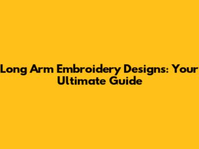 Long Arm Embroidery Designs: Your Ultimate Guide