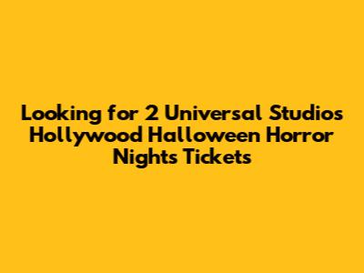 Looking for 2 Universal Studios Hollywood Halloween Horror Nights Tickets