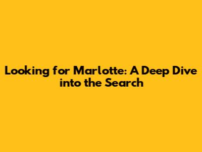 Looking for Marlotte: A Deep Dive into the Search