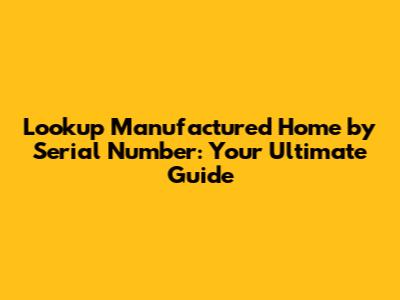Lookup Manufactured Home by Serial Number: Your Ultimate Guide