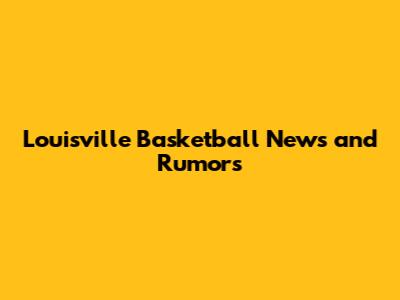Louisville Basketball News and Rumors
