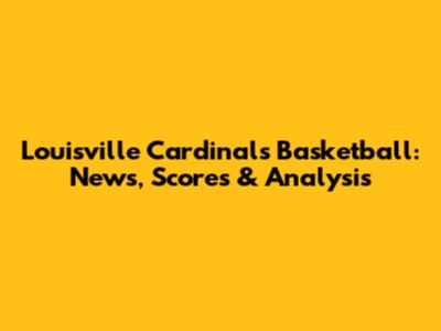 Louisville Cardinals Basketball: News, Scores & Analysis