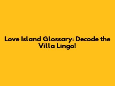 Love Island Glossary: Decode the Villa Lingo!
