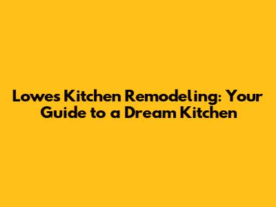 Lowes Kitchen Remodeling: Your Guide to a Dream Kitchen