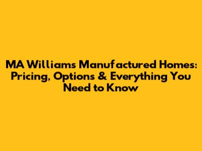 MA Williams Manufactured Homes: Pricing, Options & Everything You Need to Know