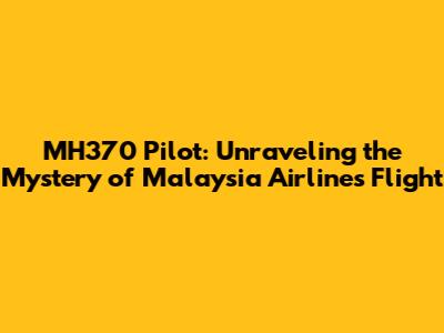 MH370 Pilot: Unraveling the Mystery of Malaysia Airlines Flight