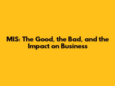 MIS: The Good, the Bad, and the Impact on Business