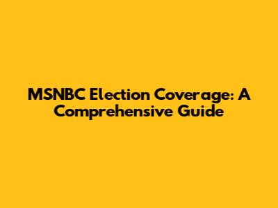 MSNBC Election Coverage: A Comprehensive Guide
