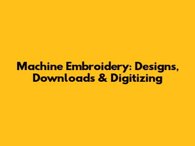 Machine Embroidery: Designs, Downloads & Digitizing
