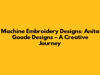 Machine Embroidery Designs: Anita Goode Designs – A Creative Journey