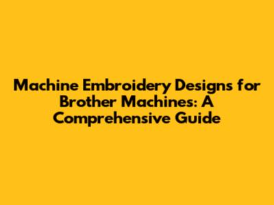 Machine Embroidery Designs for Brother Machines: A Comprehensive Guide