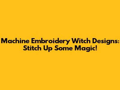Machine Embroidery Witch Designs: Stitch Up Some Magic!