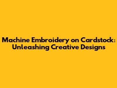 Machine Embroidery on Cardstock: Unleashing Creative Designs