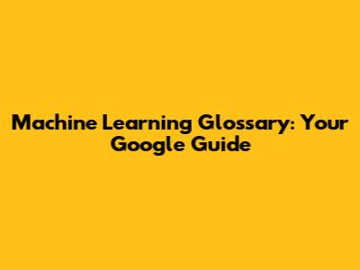 Machine Learning Glossary: Your Google Guide