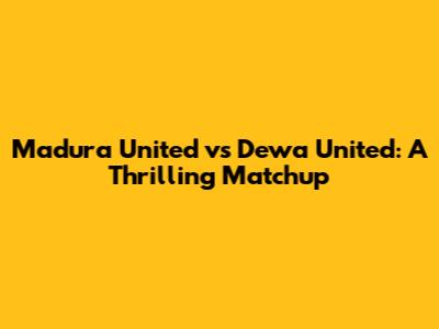 Madura United vs Dewa United: A Thrilling Matchup