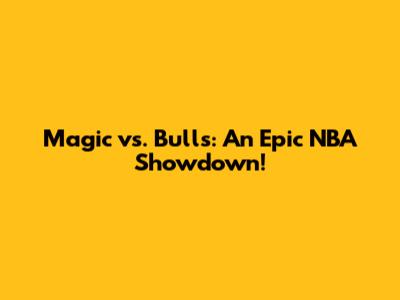 Magic vs. Bulls: An Epic NBA Showdown!