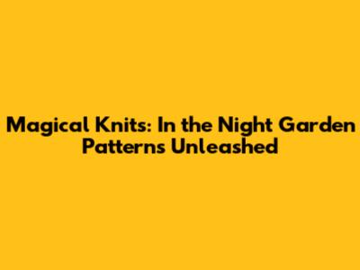 Magical Knits: In the Night Garden Patterns Unleashed
