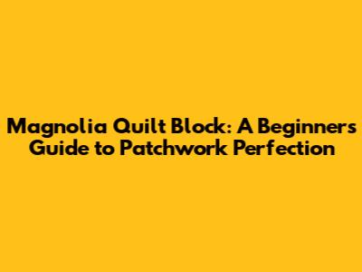Magnolia Quilt Block: A Beginner's Guide to Patchwork Perfection