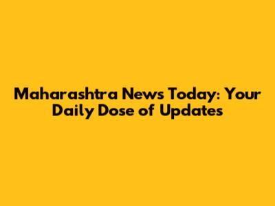 Maharashtra News Today: Your Daily Dose of Updates