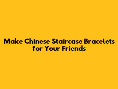 Make Chinese Staircase Bracelets for Your Friends