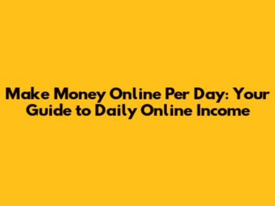 Make Money Online Per Day: Your Guide to Daily Online Income
