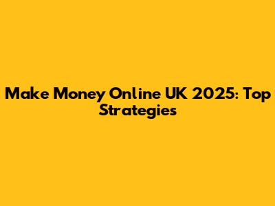 Make Money Online UK 2025: Top Strategies