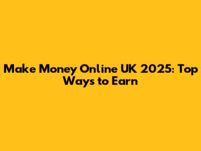 Make Money Online UK 2025: Top Ways to Earn