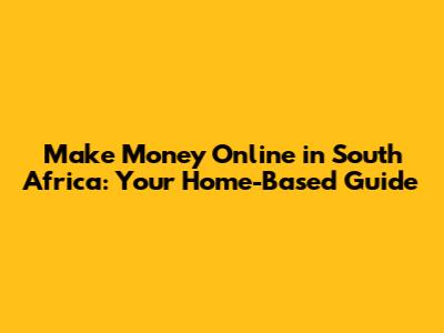 Make Money Online in South Africa: Your Home-Based Guide