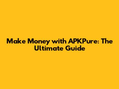 Make Money with APKPure: The Ultimate Guide