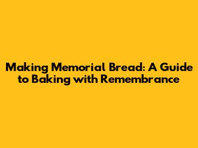 Making Memorial Bread: A Guide to Baking with Remembrance