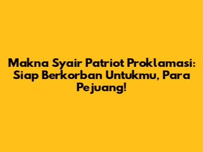 Makna Syair Patriot Proklamasi: Siap Berkorban Untukmu, Para Pejuang!