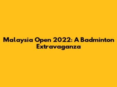 Malaysia Open 2022: A Badminton Extravaganza