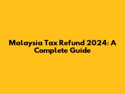 Malaysia Tax Refund 2024: A Complete Guide