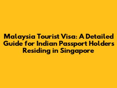 Malaysia Tourist Visa: A Detailed Guide for Indian Passport Holders Residing in Singapore