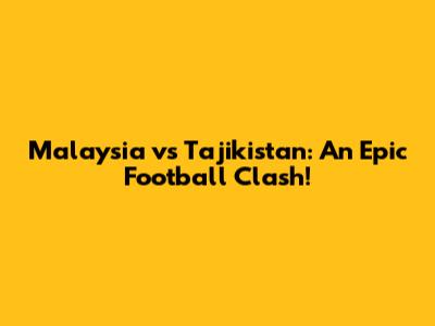 Malaysia vs Tajikistan: An Epic Football Clash!