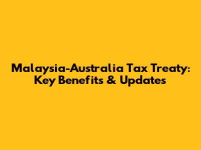 Malaysia-Australia Tax Treaty: Key Benefits & Updates