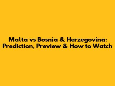 Malta vs Bosnia & Herzegovina: Prediction, Preview & How to Watch