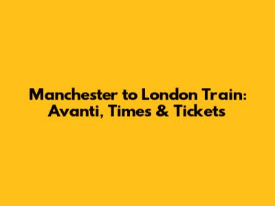 Manchester to London Train: Avanti, Times & Tickets