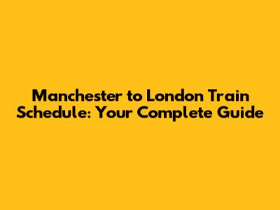 Manchester to London Train Schedule: Your Complete Guide