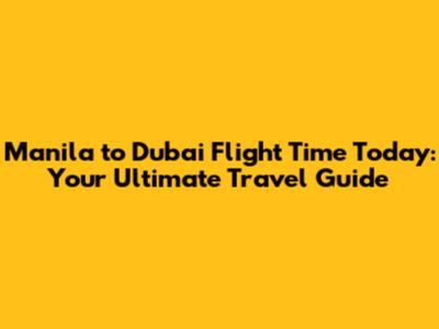 Manila to Dubai Flight Time Today: Your Ultimate Travel Guide