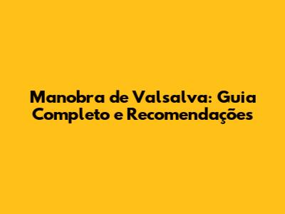 Manobra de Valsalva: Guia Completo e Recomendações