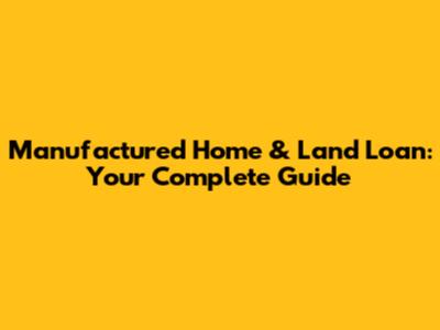 Manufactured Home & Land Loan: Your Complete Guide