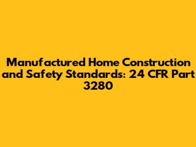 Manufactured Home Construction and Safety Standards: 24 CFR Part 3280