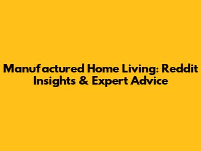 Manufactured Home Living: Reddit Insights & Expert Advice