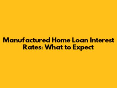 Manufactured Home Loan Interest Rates: What to Expect