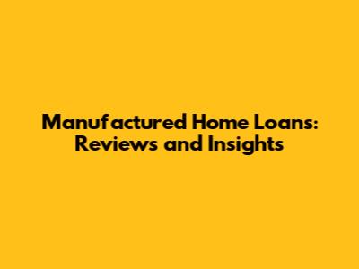 Manufactured Home Loans: Reviews and Insights